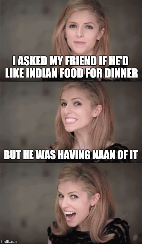 It's What's For Dinner | I ASKED MY FRIEND IF HE'D LIKE INDIAN FOOD FOR DINNER; BUT HE WAS HAVING NAAN OF IT | image tagged in memes,bad pun anna kendrick | made w/ Imgflip meme maker