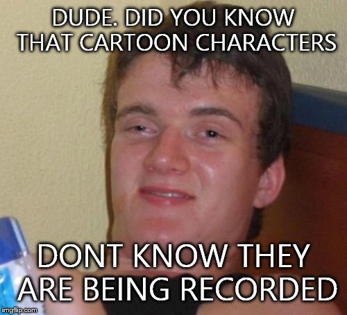10 Guy Meme | DUDE. DID YOU KNOW THAT CARTOON CHARACTERS; DONT KNOW THEY ARE BEING RECORDED | image tagged in memes,10 guy | made w/ Imgflip meme maker