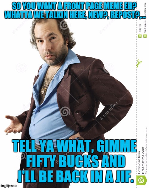 Trust me. I got a guy, I'll be right back | SO YOU WANT A FRONT PAGE MEME EH? WHATTA WE TALKIN HERE, NEW?, REPOST?,... TELL YA WHAT, GIMME FIFTY BUCKS AND I'LL BE BACK IN A JIF. | image tagged in sleezy salesman,sewmyeyesshut,funny memes | made w/ Imgflip meme maker