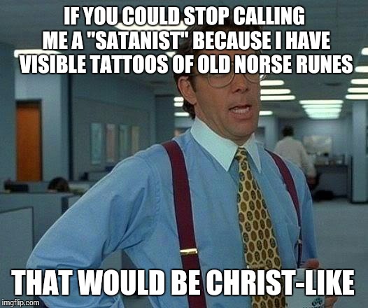 "Thou shalt gossip among thy peers within earshot of the person of thine gossip" — Exodus or something. | IF YOU COULD STOP CALLING ME A "SATANIST" BECAUSE I HAVE VISIBLE TATTOOS OF OLD NORSE RUNES; THAT WOULD BE CHRIST-LIKE | image tagged in memes,that would be great,heathen | made w/ Imgflip meme maker