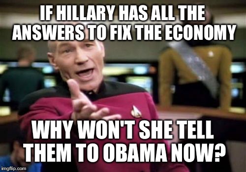 Why hasn't she told them to Obama already? Answer: SHE DOESN'T HAVE THE ANSWERS.  | IF HILLARY HAS ALL THE ANSWERS TO FIX THE ECONOMY; WHY WON'T SHE TELL THEM TO OBAMA NOW? | image tagged in memes,picard wtf,hillary clinton,politics | made w/ Imgflip meme maker