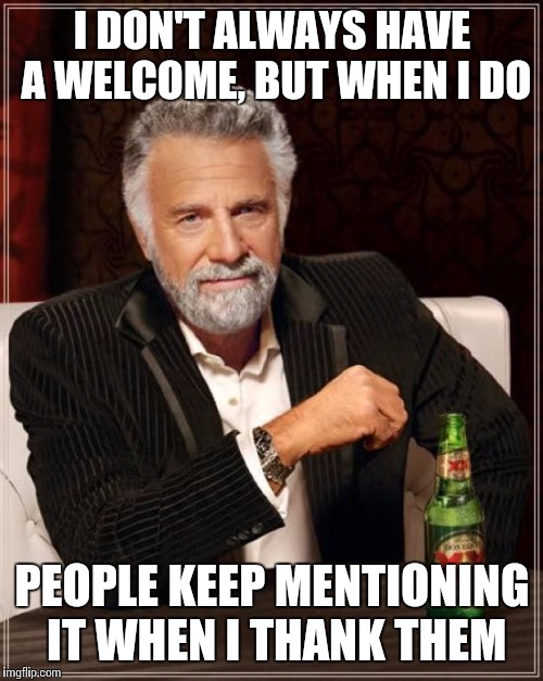 The Most Interesting Man In The World Meme | I DON'T ALWAYS HAVE A WELCOME, BUT WHEN I DO PEOPLE KEEP MENTIONING IT WHEN I THANK THEM | image tagged in memes,the most interesting man in the world | made w/ Imgflip meme maker