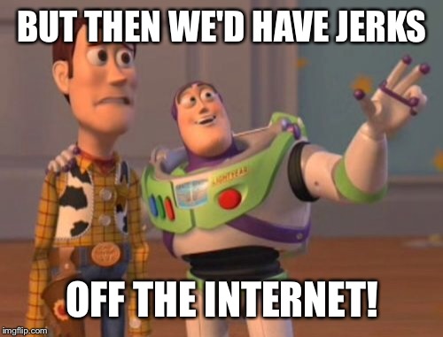 X, X Everywhere Meme | BUT THEN WE'D HAVE JERKS OFF THE INTERNET! | image tagged in memes,x x everywhere | made w/ Imgflip meme maker