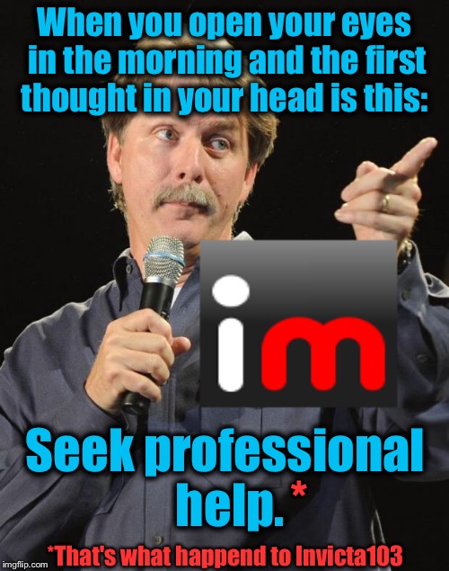 Jeff Foxworthy | When you open your eyes in the morning and the first thought in your head is this:; Seek professional help. *; *That's what happend to Invicta103 | image tagged in jeff foxworthy,memes,evilmandoevil,funny,you might be a meme addict | made w/ Imgflip meme maker