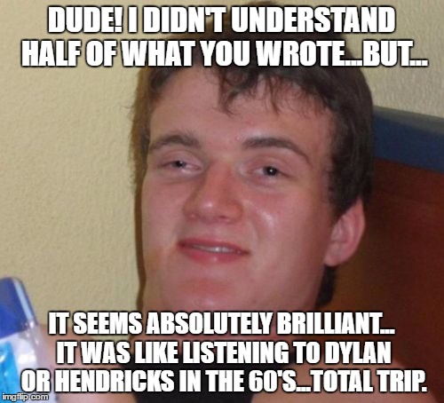 10 Guy Meme | DUDE! I DIDN'T UNDERSTAND HALF OF WHAT YOU WROTE...BUT... IT SEEMS ABSOLUTELY BRILLIANT... IT WAS LIKE LISTENING TO DYLAN OR HENDRICKS IN TH | image tagged in memes,10 guy | made w/ Imgflip meme maker