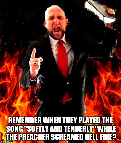 angry preacher on fire | REMEMBER WHEN THEY PLAYED THE SONG "SOFTLY AND TENDERLY" WHILE THE PREACHER SCREAMED HELL FIRE? | image tagged in angry preacher on fire | made w/ Imgflip meme maker