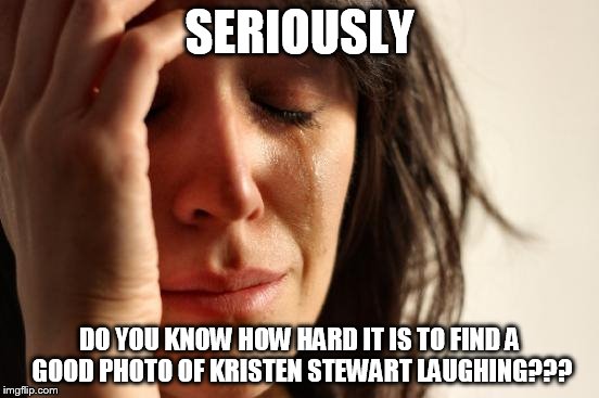 First World Problems Meme | SERIOUSLY DO YOU KNOW HOW HARD IT IS TO FIND A GOOD PHOTO OF KRISTEN STEWART LAUGHING??? | image tagged in memes,first world problems | made w/ Imgflip meme maker