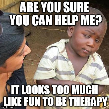 Third World Skeptical Kid Meme | ARE YOU SURE YOU CAN HELP ME? IT LOOKS TOO MUCH LIKE FUN TO BE THERAPY | image tagged in memes,third world skeptical kid | made w/ Imgflip meme maker