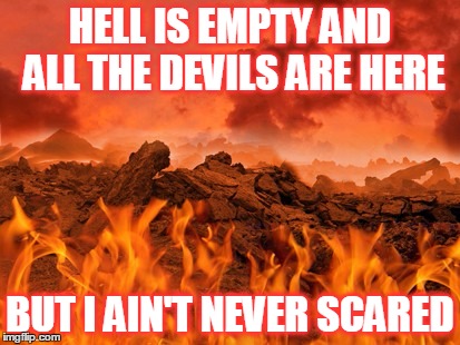 Hot as hell | HELL IS EMPTY AND ALL THE DEVILS ARE HERE; BUT I AIN'T NEVER SCARED | image tagged in hot as hell | made w/ Imgflip meme maker