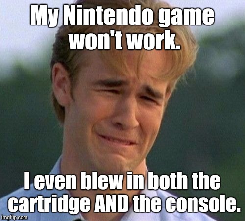 1990s First World Problems Meme | My Nintendo game won't work. I even blew in both the cartridge AND the console. | image tagged in memes,1990s first world problems | made w/ Imgflip meme maker