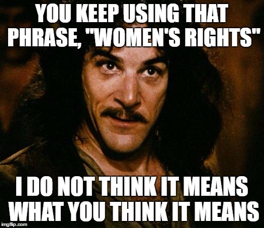 Being treated equally is different from acting superior...OR like your rights include deciding another human's right to live | YOU KEEP USING THAT PHRASE, "WOMEN'S RIGHTS"; I DO NOT THINK IT MEANS WHAT YOU THINK IT MEANS | image tagged in memes,inigo montoya | made w/ Imgflip meme maker