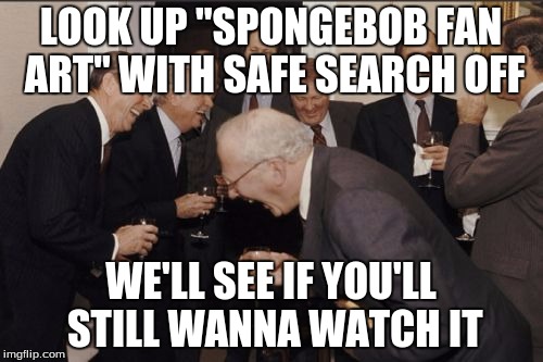 Laughing Men In Suits Meme | LOOK UP "SPONGEBOB FAN ART" WITH SAFE SEARCH OFF WE'LL SEE IF YOU'LL STILL WANNA WATCH IT | image tagged in memes,laughing men in suits | made w/ Imgflip meme maker