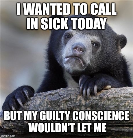 Confession Bear Meme | I WANTED TO CALL IN SICK TODAY; BUT MY GUILTY CONSCIENCE WOULDN'T LET ME | image tagged in memes,confession bear | made w/ Imgflip meme maker