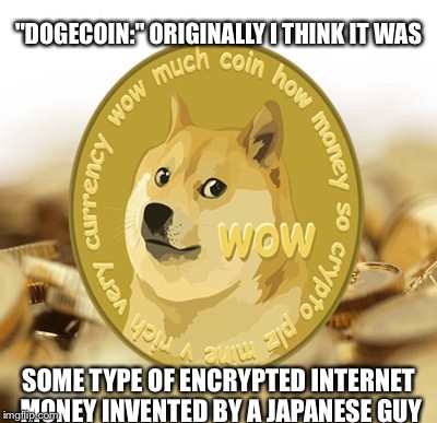 "DOGECOIN:" ORIGINALLY I THINK IT WAS SOME TYPE OF ENCRYPTED INTERNET MONEY INVENTED BY A JAPANESE GUY | made w/ Imgflip meme maker