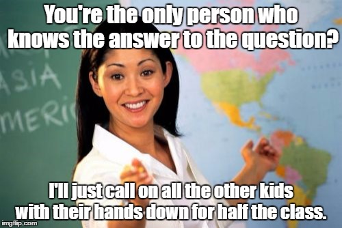 Problem? | You're the only person who knows the answer to the question? I'll just call on all the other kids with their hands down for half the class. | image tagged in memes,unhelpful high school teacher | made w/ Imgflip meme maker
