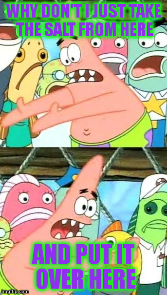 Put It Somewhere Else Patrick Meme | WHY DON'T I JUST TAKE THE SALT FROM HERE AND PUT IT OVER HERE | image tagged in memes,put it somewhere else patrick | made w/ Imgflip meme maker