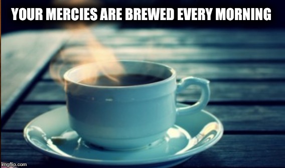 Your mercies are brewed every morning | YOUR MERCIES ARE BREWED EVERY MORNING | image tagged in coffee addict | made w/ Imgflip meme maker