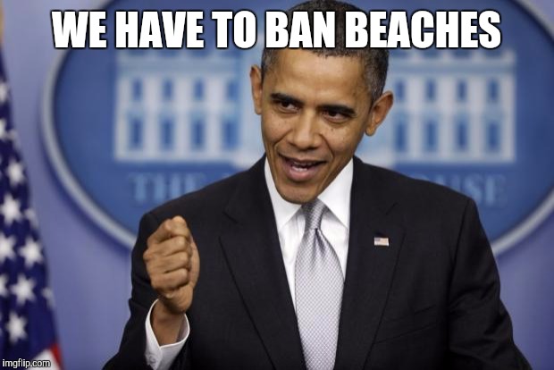 Barack Obama | WE HAVE TO BAN BEACHES | image tagged in barack obama | made w/ Imgflip meme maker