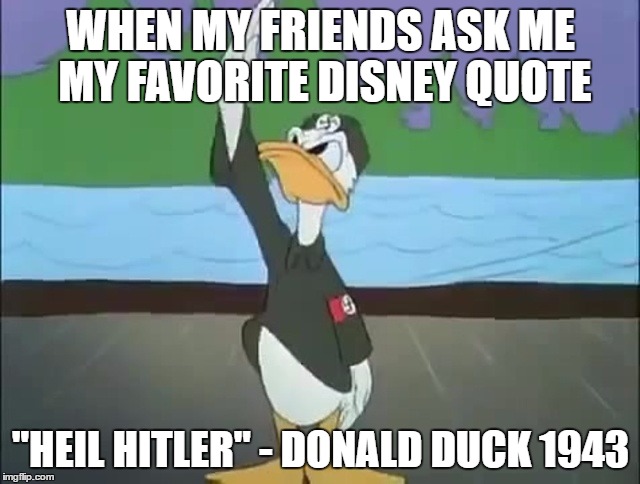 WHEN MY FRIENDS ASK ME MY FAVORITE DISNEY QUOTE; "HEIL HITLER" - DONALD DUCK 1943 | image tagged in hitler,disney,quotes,wwii | made w/ Imgflip meme maker