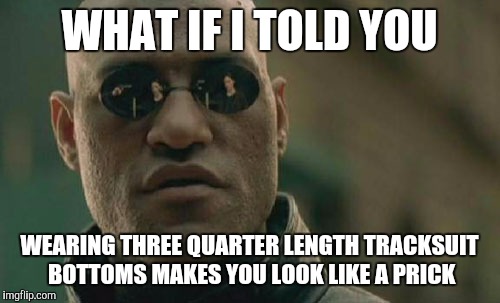 Matrix Morpheus | WHAT IF I TOLD YOU; WEARING THREE QUARTER LENGTH TRACKSUIT BOTTOMS MAKES YOU LOOK LIKE A PRICK | image tagged in memes,matrix morpheus | made w/ Imgflip meme maker