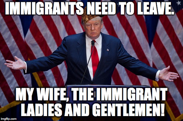 Donald Trump | IMMIGRANTS NEED TO LEAVE. MY WIFE, THE IMMIGRANT LADIES AND GENTLEMEN! | image tagged in donald trump,scumbag | made w/ Imgflip meme maker