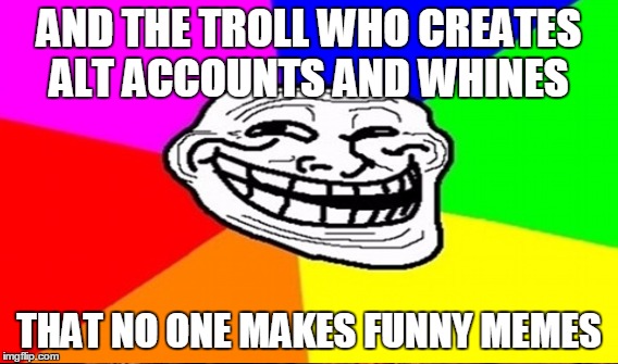 AND THE TROLL WHO CREATES ALT ACCOUNTS AND WHINES THAT NO ONE MAKES FUNNY MEMES | made w/ Imgflip meme maker