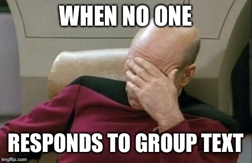 Captain Picard Facepalm | WHEN NO ONE; RESPONDS TO GROUP TEXT | image tagged in memes,captain picard facepalm | made w/ Imgflip meme maker