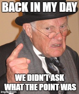 Back In My Day Meme | BACK IN MY DAY; WE DIDN'T ASK WHAT THE POINT WAS | image tagged in memes,back in my day | made w/ Imgflip meme maker