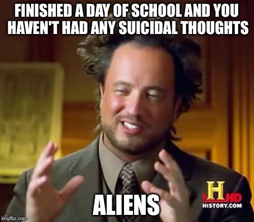 Ancient Aliens | FINISHED A DAY OF SCHOOL AND YOU HAVEN'T HAD ANY SUICIDAL THOUGHTS; ALIENS | image tagged in memes,ancient aliens | made w/ Imgflip meme maker
