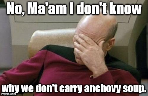 Captain Picard Facepalm | No, Ma'am I don't know; why we don't carry anchovy soup. | image tagged in memes,captain picard facepalm | made w/ Imgflip meme maker