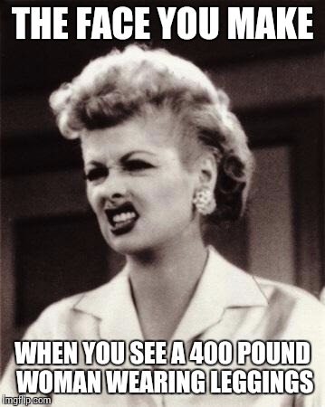 lucy | THE FACE YOU MAKE; WHEN YOU SEE A 400 POUND WOMAN WEARING LEGGINGS | image tagged in lucy | made w/ Imgflip meme maker