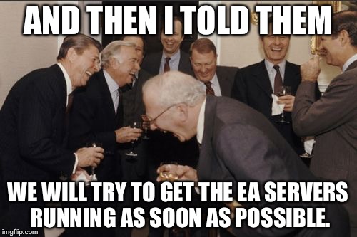 Laughing Men In Suits Meme | AND THEN I TOLD THEM; WE WILL TRY TO GET THE EA SERVERS RUNNING AS SOON AS POSSIBLE. | image tagged in memes,laughing men in suits | made w/ Imgflip meme maker