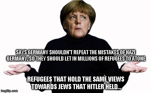angela merkel shrug | SAYS GERMANY SHOULDN'T REPEAT THE MISTAKES OF NAZI GERMANY, SO THEY SHOULD LET IN MILLIONS OF REFUGEES TO ATONE; REFUGEES THAT HOLD THE SAME VIEWS TOWARDS JEWS THAT HITLER HELD... | image tagged in angela merkel shrug | made w/ Imgflip meme maker
