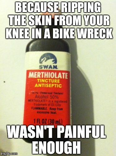 Medicinal Value | BECAUSE RIPPING THE SKIN FROM YOUR KNEE IN A BIKE WRECK; WASN'T PAINFUL ENOUGH | image tagged in medicinal value | made w/ Imgflip meme maker