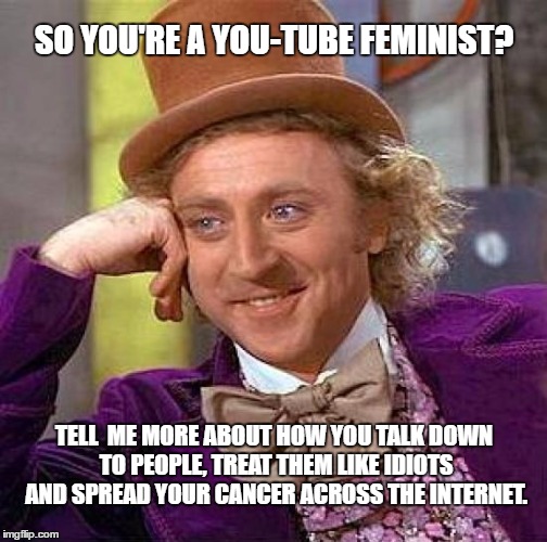 Feminism is Cancer. | SO YOU'RE A YOU-TUBE FEMINIST? TELL  ME MORE ABOUT HOW YOU TALK DOWN TO PEOPLE, TREAT THEM LIKE IDIOTS AND SPREAD YOUR CANCER ACROSS THE INTERNET. | image tagged in feminism is cancer | made w/ Imgflip meme maker