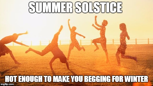 SUMMER SOLSTICE; HOT ENOUGH TO MAKE YOU BEGGING FOR WINTER | image tagged in memes | made w/ Imgflip meme maker