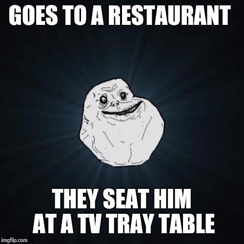 Forever Alone | GOES TO A RESTAURANT; THEY SEAT HIM AT A TV TRAY TABLE | image tagged in memes,forever alone | made w/ Imgflip meme maker