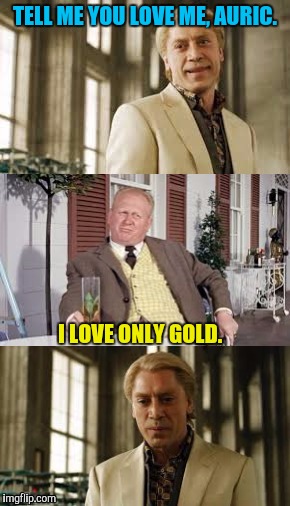 Auric Doesn't Feel The Love | TELL ME YOU LOVE ME, AURIC. I LOVE ONLY GOLD. | image tagged in james bond | made w/ Imgflip meme maker