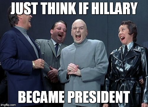 Laughing Villains Meme | JUST THINK IF HILLARY; BECAME PRESIDENT | image tagged in memes,laughing villains | made w/ Imgflip meme maker