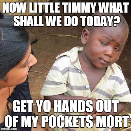 Third World Skeptical Kid |  NOW LITTLE TIMMY WHAT SHALL WE DO TODAY? GET YO HANDS OUT OF MY POCKETS MORT | image tagged in memes,third world skeptical kid | made w/ Imgflip meme maker