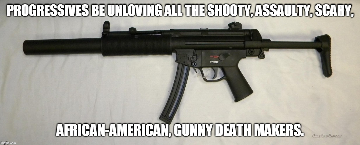 PROGRESSIVES BE UNLOVING ALL THE SHOOTY, ASSAULTY, SCARY, AFRICAN-AMERICAN, GUNNY DEATH MAKERS. | image tagged in mp5 | made w/ Imgflip meme maker