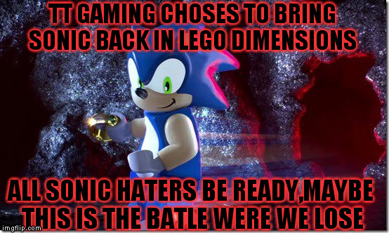 lego sonic | TT GAMING CHOSES TO BRING SONIC BACK IN LEGO DIMENSIONS; ALL SONIC HATERS BE READY,MAYBE THIS IS THE BATLE WERE WE LOSE | image tagged in lego sonic | made w/ Imgflip meme maker