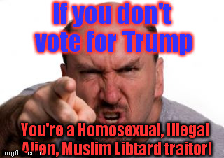 Two (Or Many More) Can Play This Game... | If you don't vote for Trump; You're a Homosexual, Illegal Alien, Muslim Libtard traitor! | image tagged in angry white man,trump,election2016 | made w/ Imgflip meme maker