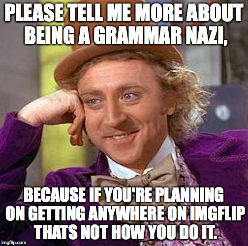 To all the fools that actually waste their time with this nonsense, instead of just coming here to have a good time! | PLEASE TELL ME MORE ABOUT BEING A GRAMMAR NAZI, BECAUSE IF YOU'RE PLANNING ON GETTING ANYWHERE ON IMGFLIP THATS NOT HOW YOU DO IT. | image tagged in memes,creepy condescending wonka,funny,relatable,dumb people,idiots | made w/ Imgflip meme maker