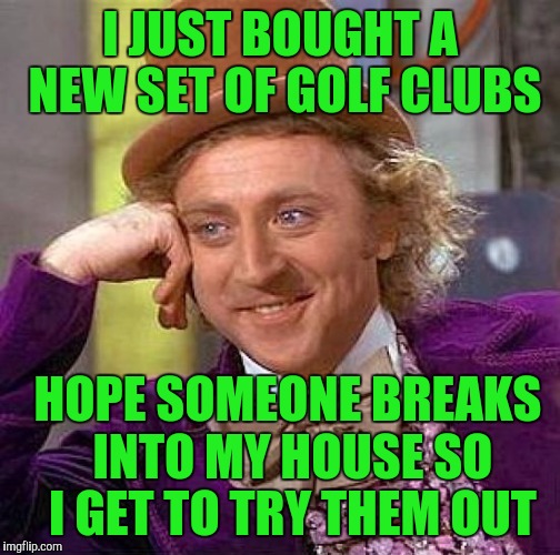 Creepy Condescending Wonka Meme | I JUST BOUGHT A NEW SET OF GOLF CLUBS; HOPE SOMEONE BREAKS INTO MY HOUSE SO I GET TO TRY THEM OUT | image tagged in memes,creepy condescending wonka | made w/ Imgflip meme maker