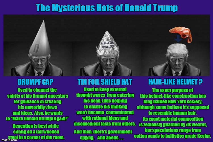 The Mysterious Hats of Donald Trump |  Used to channel the spirits of his Drumpf ancestors for guidance in creating his unworldly views and ideas.  Also, he wants to “Make Donald Drumpf Again!”; Reception is best while sitting on a tall wooden stool in a corner of the room. | image tagged in donald trump,trump,drumpf,make donald drumpf again,tin foil hat,donald trump's hair | made w/ Imgflip meme maker