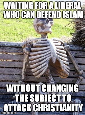 Waiting Skeleton | WAITING FOR A LIBERAL WHO CAN DEFEND ISLAM; WITHOUT CHANGING THE SUBJECT TO ATTACK CHRISTIANITY | image tagged in memes,waiting skeleton | made w/ Imgflip meme maker