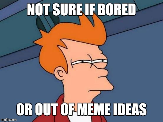 Futurama Fry | NOT SURE IF BORED; OR OUT OF MEME IDEAS | image tagged in memes,futurama fry | made w/ Imgflip meme maker