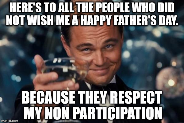 Leonardo Dicaprio Cheers Meme |  HERE'S TO ALL THE PEOPLE WHO DID NOT WISH ME A HAPPY FATHER'S DAY. BECAUSE THEY RESPECT MY NON PARTICIPATION | image tagged in memes,leonardo dicaprio cheers | made w/ Imgflip meme maker