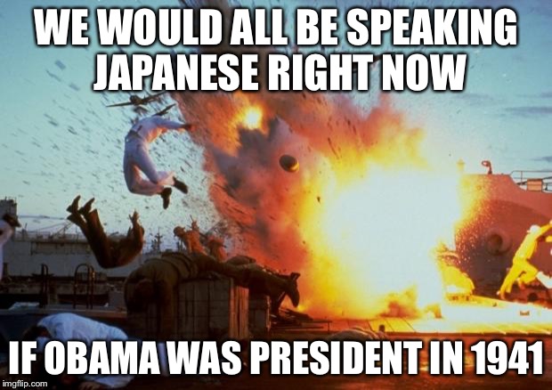 Pearl Harbor | WE WOULD ALL BE SPEAKING JAPANESE RIGHT NOW; IF OBAMA WAS PRESIDENT IN 1941 | image tagged in pearl harbor explosion,obama,ww2,weak | made w/ Imgflip meme maker